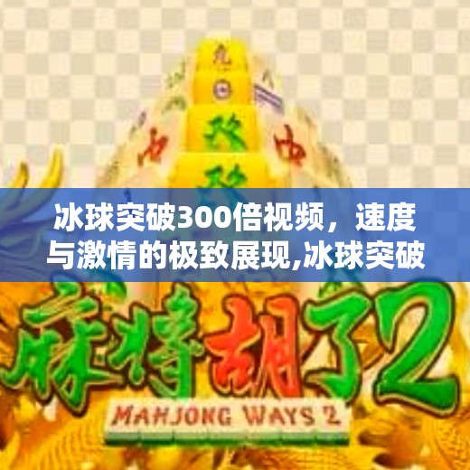 冰球突破300倍视频，速度与激情的极致展现,冰球突破300倍视频