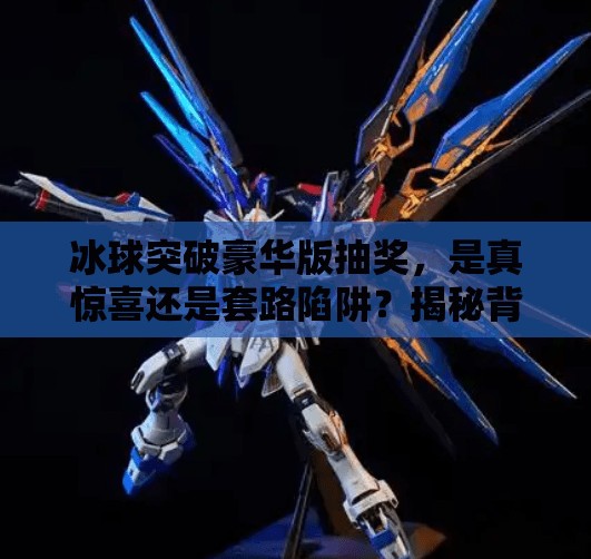 冰球突破豪华版抽奖，是真惊喜还是套路陷阱？揭秘背后的真相！冰球突破豪华版抽奖
