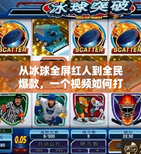 从冰球全屏红人到全民爆款，一个视频如何打破认知边界？突破冰球全屏红人视频