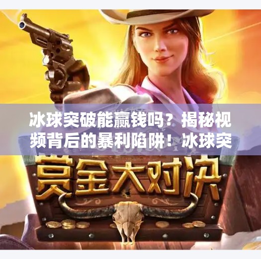 冰球突破能赢钱吗？揭秘视频背后的暴利陷阱！冰球突破能赢钱吗视频