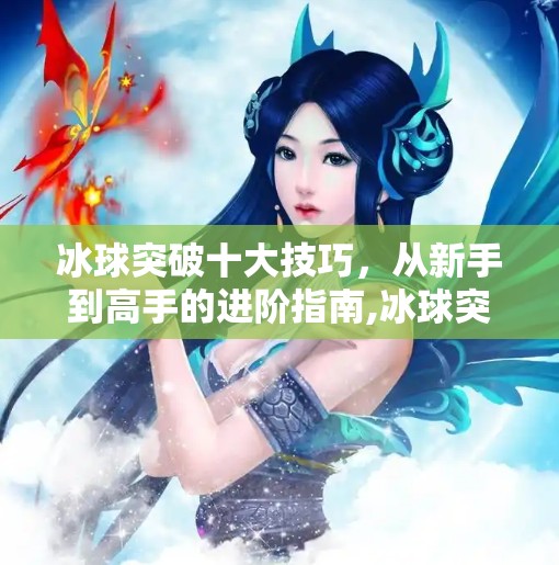 冰球突破十大技巧，从新手到高手的进阶指南,冰球突破十大技巧