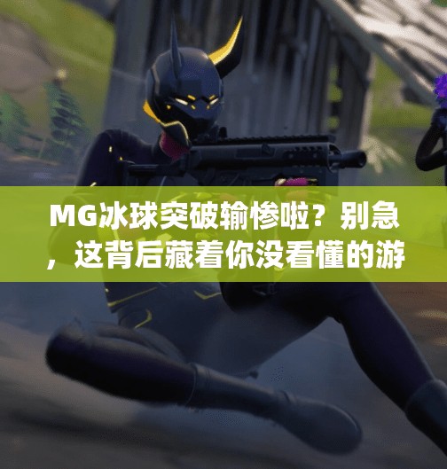 MG冰球突破输惨啦？别急，这背后藏着你没看懂的游戏逻辑！mg冰球突破输惨啦