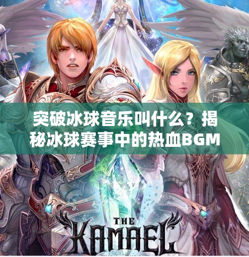 突破冰球音乐叫什么？揭秘冰球赛事中的热血BGM背后的故事！突破冰球音乐叫什么