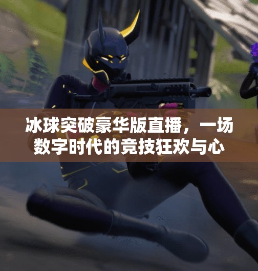 冰球突破豪华版直播，一场数字时代的竞技狂欢与心理博弈,冰球突破豪华版直播