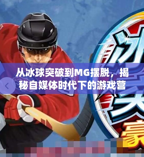 从冰球突破到MG摆脱，揭秘自媒体时代下的游戏营销新套路,mg摆脱冰球突破中奖视频