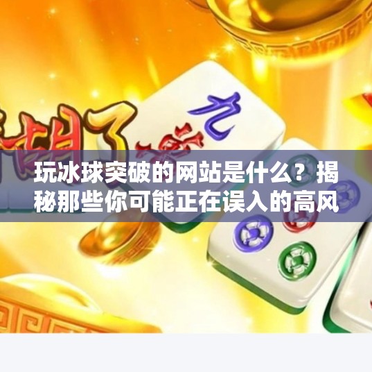 玩冰球突破的网站是什么？揭秘那些你可能正在误入的高风险游戏平台,玩冰球突破的网站是什么