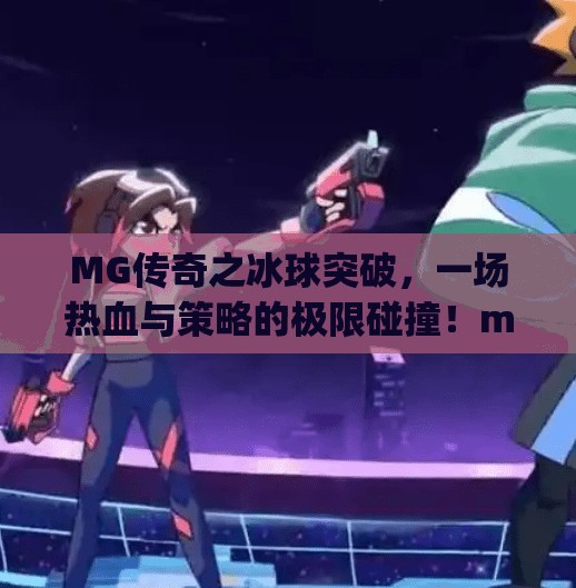 MG传奇之冰球突破，一场热血与策略的极限碰撞！mg传奇之冰球突破刺激现场