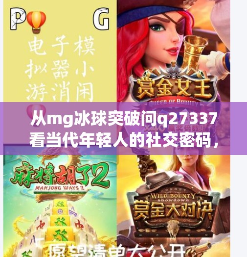 从mg冰球突破问q27337看当代年轻人的社交密码，我们为何越来越依赖神秘代码？mg冰球突破问q27337