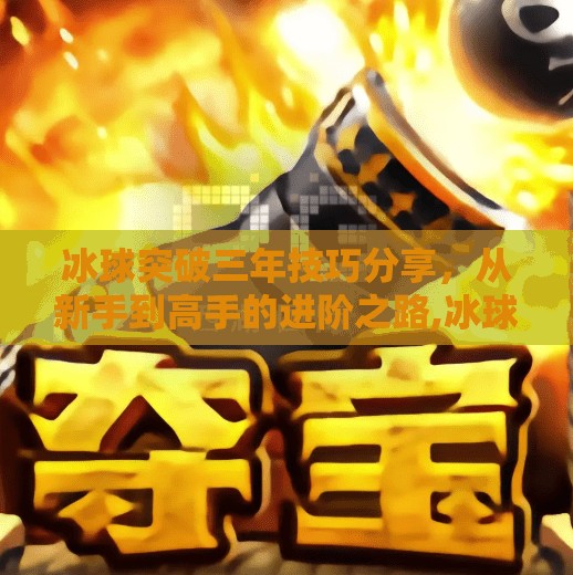 冰球突破三年技巧分享，从新手到高手的进阶之路,冰球突破三年技巧分享