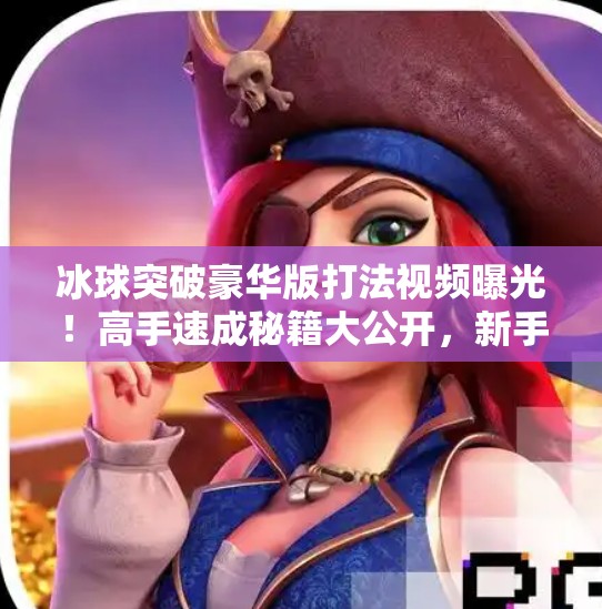 冰球突破豪华版打法视频曝光！高手速成秘籍大公开，新手也能秒变老司机！冰球突破豪华版打法视频