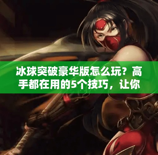 冰球突破豪华版怎么玩？高手都在用的5个技巧，让你轻松赢钱！冰球突破豪华版的技巧