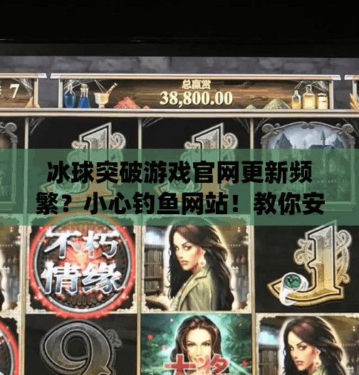 冰球突破游戏官网更新频繁？小心钓鱼网站！教你安全登录不踩坑！mg冰球突破最新登录网址是多少