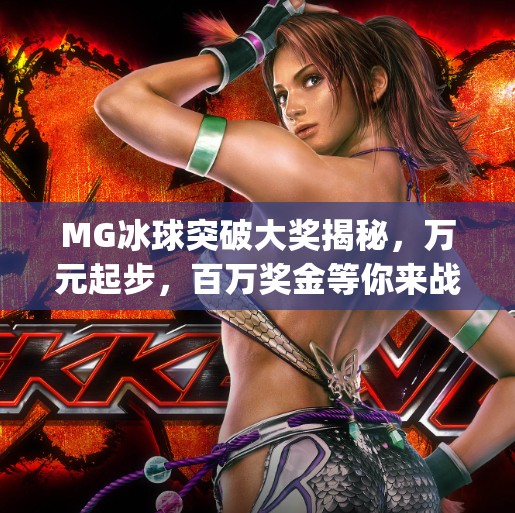 MG冰球突破大奖揭秘，万元起步，百万奖金等你来战！mg冰球突破巨额大奖多少钱
