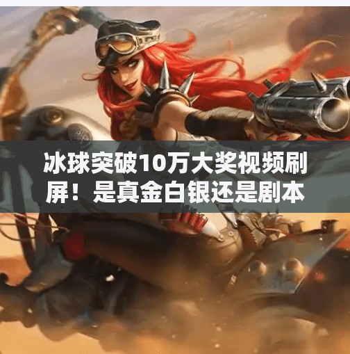 冰球突破10万大奖视频刷屏！是真金白银还是剧本？揭秘背后的情绪操控术,冰球突破10万大奖视频