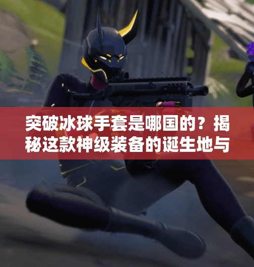 突破冰球手套是哪国的？揭秘这款神级装备的诞生地与背后故事！突破冰球手套是哪国的