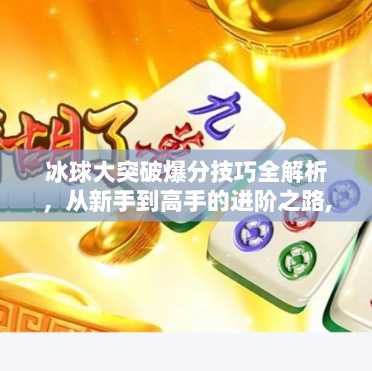 冰球大突破爆分技巧全解析，从新手到高手的进阶之路,冰球大突破爆分有什么技巧吗