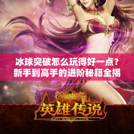 冰球突破怎么玩得好一点？新手到高手的进阶秘籍全揭秘！冰球突破怎么玩的好一点
