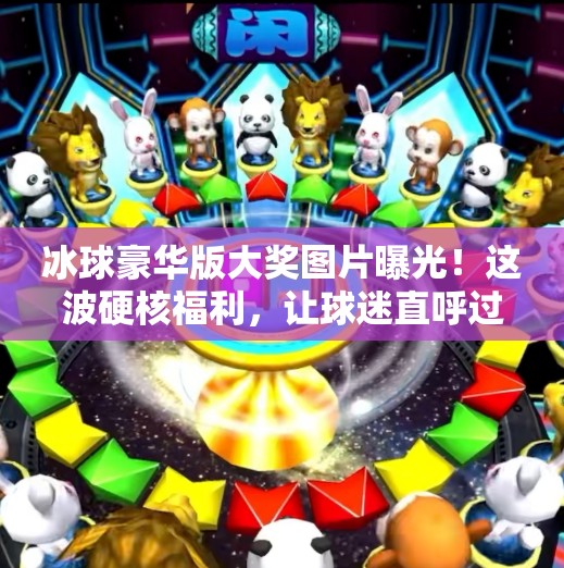 冰球豪华版大奖图片曝光！这波硬核福利，让球迷直呼过瘾！突破冰球豪华版大奖图片
