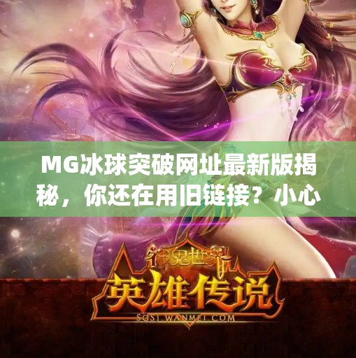 MG冰球突破网址最新版揭秘，你还在用旧链接？小心被骗！mg冰球突破网址最新版是什么