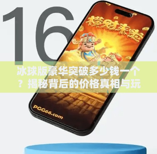 冰球版豪华突破多少钱一个？揭秘背后的价格真相与玩家选择指南！冰球版豪华突破多少钱一个