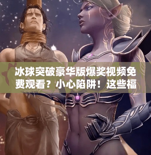 冰球突破豪华版爆奖视频免费观看？小心陷阱！这些福利背后藏着什么猫腻？冰球突破豪华版爆奖视频免费观看