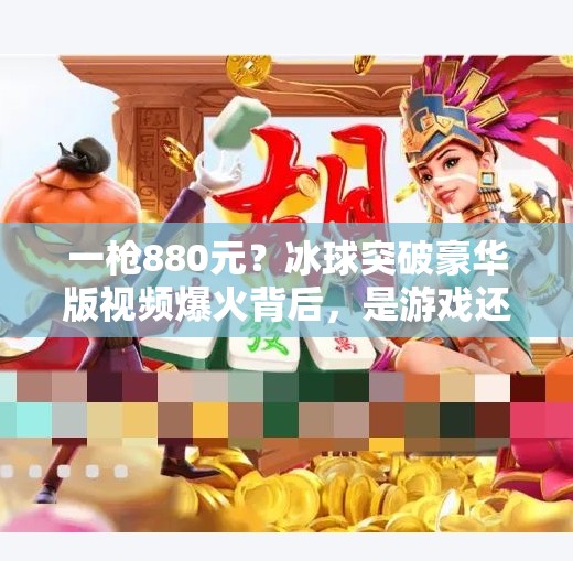 一枪880元？冰球突破豪华版视频爆火背后，是游戏还是赌博？冰球突破豪华版880一枪的视频
