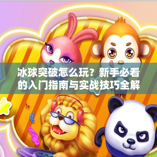 冰球突破怎么玩？新手必看的入门指南与实战技巧全解析！冰球突破怎么完