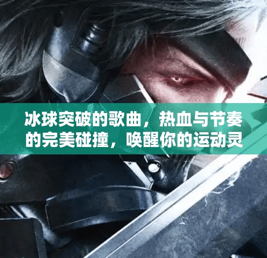 冰球突破的歌曲，热血与节奏的完美碰撞，唤醒你的运动灵魂！冰球突破的歌曲