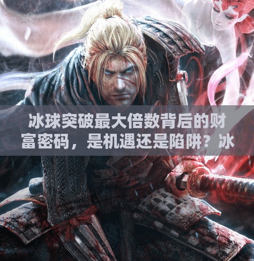 冰球突破最大倍数背后的财富密码,是机遇还是陷阱?冰球突破最大倍数