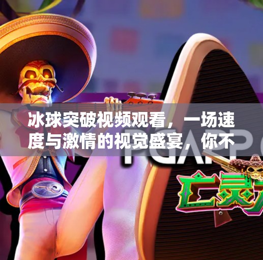 冰球突破视频观看,一场速度与激情的视觉盛宴,你不可错过的极限运动魅力!冰球突破视频观看