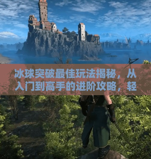 冰球突破最佳玩法揭秘，从入门到高手的进阶攻略，轻松赢在起跑线！冰球突破最佳玩法